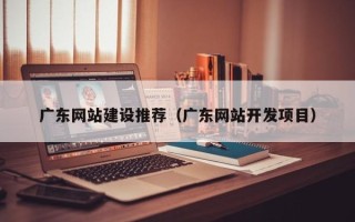 新乡广东网站建设推荐（广东网站开发项目）