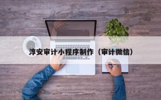 新乡淳安审计小程序制作（审计微信）