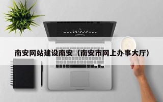 新乡南安网站建设南安（南安市网上办事大厅）