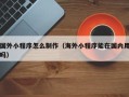新乡国外小程序怎么制作（海外小程序能在国内用吗）