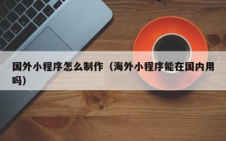 新乡国外小程序怎么制作（海外小程序能在国内用吗）