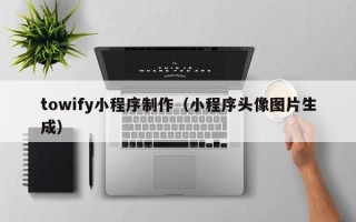 新乡towify小程序制作（小程序头像图片生成）