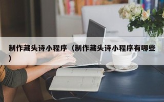 新乡制作藏头诗小程序（制作藏头诗小程序有哪些）