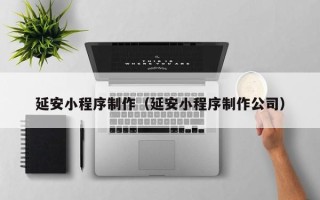 新乡延安小程序制作（延安小程序制作公司）