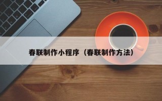 新乡春联制作小程序（春联制作方法）